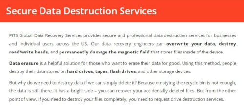 Our team uses different methods to provide secure data destruction services all over the US. With us, you can make all your data unreadable.

https://www.pitsdatarecovery.net/services/data-destruction/