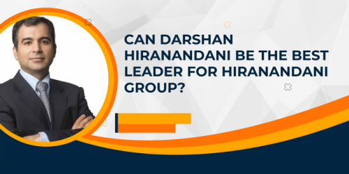 Can Darshan Hiranandani Be The Best Leader For Hiranandani Group